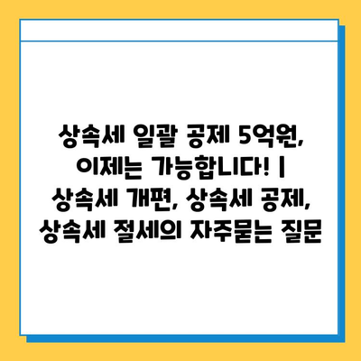 상속세 일괄 공제 5억원, 이제는 가능합니다! | 상속세 개편, 상속세 공제, 상속세 절세