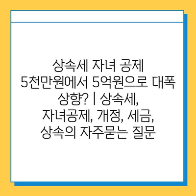 상속세 자녀 공제 5천만원에서 5억원으로 대폭 상향? | 상속세, 자녀공제, 개정, 세금, 상속