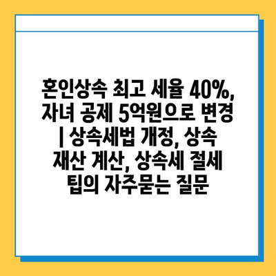 혼인상속 최고 세율 40%, 자녀 공제 5억원으로 변경 | 상속세법 개정, 상속 재산 계산, 상속세 절세 팁