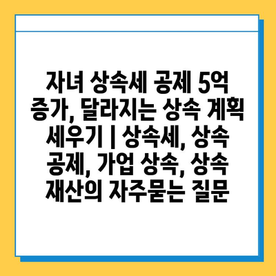 자녀 상속세 공제 5억 증가, 달라지는 상속 계획 세우기 | 상속세, 상속 공제, 가업 상속, 상속 재산