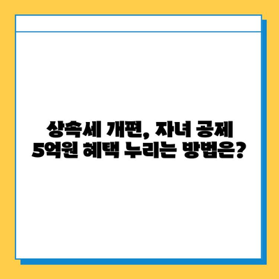 상속세 개편, 자녀 공제 5억 원의 혜택 누리는 방법 | 상속세, 개편, 자녀 공제, 절세 전략