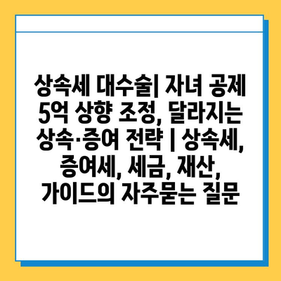 상속세 대수술| 자녀 공제 5억 상향 조정, 달라지는 상속·증여 전략 | 상속세, 증여세, 세금, 재산, 가이드