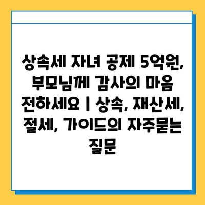 상속세 자녀 공제 5억원, 부모님께 감사의 마음 전하세요 | 상속, 재산세, 절세, 가이드