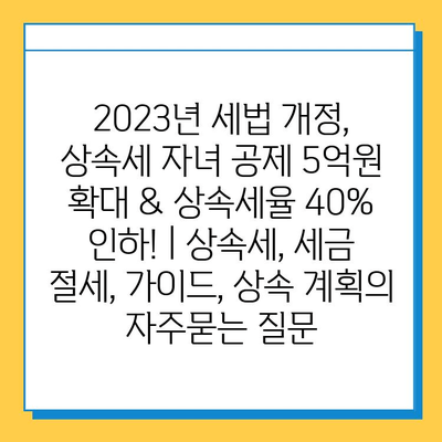 2023년 세법 개정, 상속세 자녀 공제 5억원 확대 & 상속세율 40% 인하! | 상속세, 세금 절세, 가이드, 상속 계획