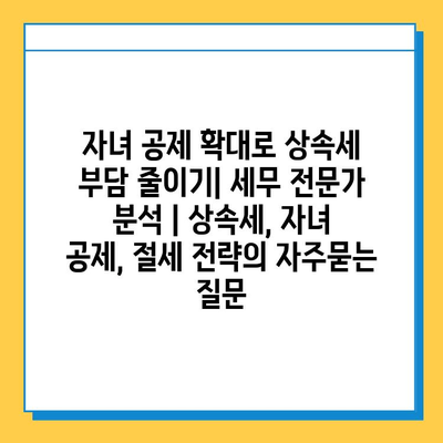 자녀 공제 확대로 상속세 부담 줄이기| 세무 전문가 분석 | 상속세, 자녀 공제, 절세 전략