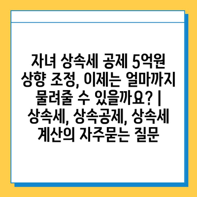 자녀 상속세 공제 5억원 상향 조정, 이제는 얼마까지 물려줄 수 있을까요? | 상속세, 상속공제, 상속세 계산