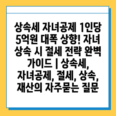 상속세 자녀공제 1인당 5억원 대폭 상향! 자녀 상속 시 절세 전략 완벽 가이드 | 상속세, 자녀공제, 절세, 상속, 재산