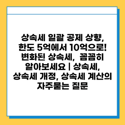 상속세 일괄 공제 상향, 한도 5억에서 10억으로!  변화된 상속세,  꼼꼼히 알아보세요 | 상속세, 상속세 개정, 상속세 계산