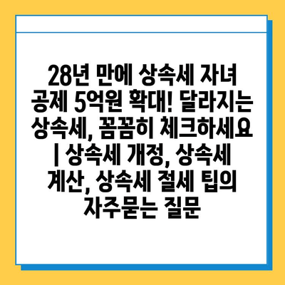 28년 만에 상속세 자녀 공제 5억원 확대! 달라지는 상속세, 꼼꼼히 체크하세요 | 상속세 개정, 상속세 계산, 상속세 절세 팁