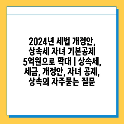 2024년 세법 개정안, 상속세 자녀 기본공제 5억원으로 확대 | 상속세, 세금, 개정안, 자녀 공제, 상속