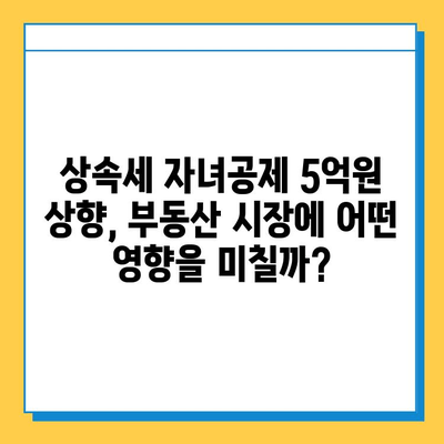 상속세 자녀공제 5억원 상향, 부동산 시장에 미치는 영향은? | 부동산, 상속세, 자녀공제, 시장 분석