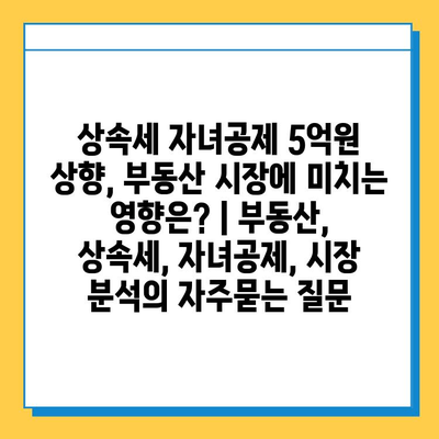 상속세 자녀공제 5억원 상향, 부동산 시장에 미치는 영향은? | 부동산, 상속세, 자녀공제, 시장 분석