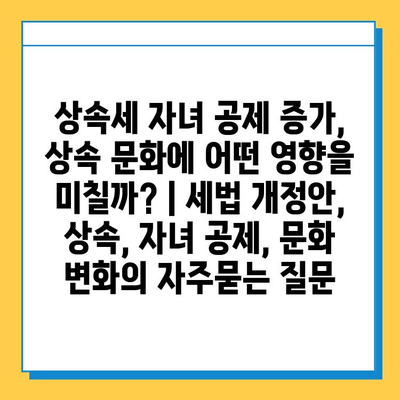 상속세 자녀 공제 증가, 상속 문화에 어떤 영향을 미칠까? | 세법 개정안, 상속, 자녀 공제, 문화 변화