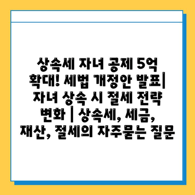 상속세 자녀 공제 5억 확대! 세법 개정안 발표| 자녀 상속 시 절세 전략 변화 | 상속세, 세금, 재산, 절세