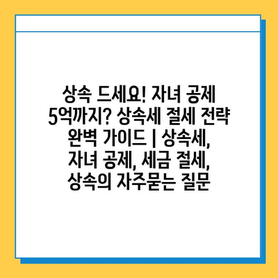 상속 드세요! 자녀 공제 5억까지? 상속세 절세 전략 완벽 가이드 | 상속세, 자녀 공제, 세금 절세, 상속