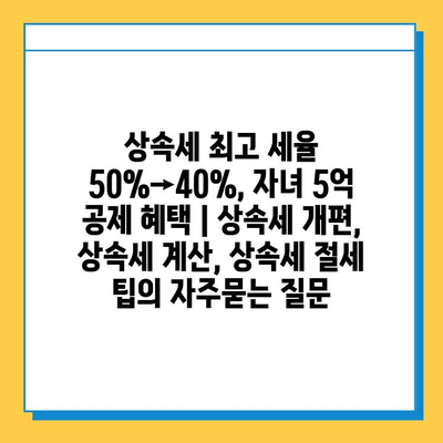 상속세 최고 세율 50%→40%, 자녀 5억 공제 혜택 | 상속세 개편, 상속세 계산, 상속세 절세 팁