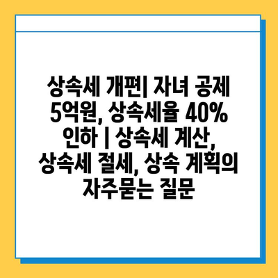 상속세 개편| 자녀 공제 5억원, 상속세율 40% 인하 | 상속세 계산, 상속세 절세, 상속 계획