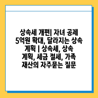 상속세 개편| 자녀 공제 5억원 확대, 달라지는 상속 계획 | 상속세, 상속 계획, 세금 절세, 가족 재산