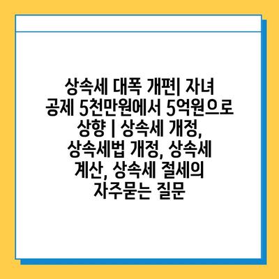 상속세 대폭 개편| 자녀 공제 5천만원에서 5억원으로 상향 | 상속세 개정, 상속세법 개정, 상속세 계산, 상속세 절세