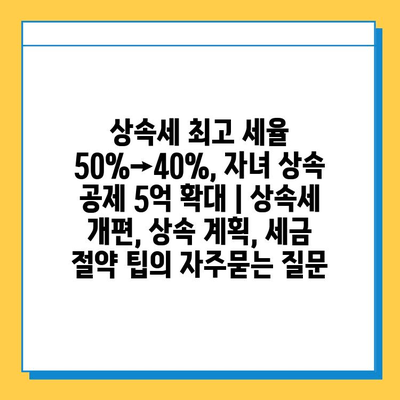 상속세 최고 세율 50%→40%, 자녀 상속 공제 5억 확대 | 상속세 개편, 상속 계획, 세금 절약 팁