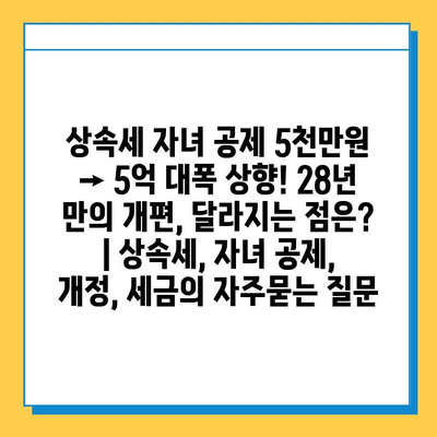 상속세 자녀 공제 5천만원 → 5억 대폭 상향! 28년 만의 개편, 달라지는 점은? | 상속세, 자녀 공제, 개정, 세금