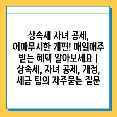 상속세 자녀 공제, 어마무시한 개편! 매일매주 받는 혜택 알아보세요 | 상속세, 자녀 공제, 개정, 세금 팁