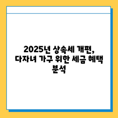 2025년 상속세 개편안 확정| 다자녀 가구, 어떤 혜택 기대할 수 있을까요? | 상속세, 개편, 다자녀, 혜택, 세금