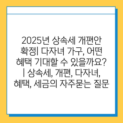 2025년 상속세 개편안 확정| 다자녀 가구, 어떤 혜택 기대할 수 있을까요? | 상속세, 개편, 다자녀, 혜택, 세금