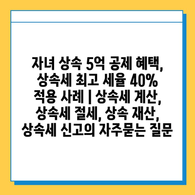 자녀 상속 5억 공제 혜택, 상속세 최고 세율 40% 적용 사례 | 상속세 계산, 상속세 절세, 상속 재산, 상속세 신고