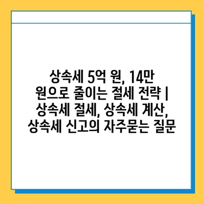 상속세 5억 원, 14만 원으로 줄이는 절세 전략 | 상속세 절세, 상속세 계산, 상속세 신고