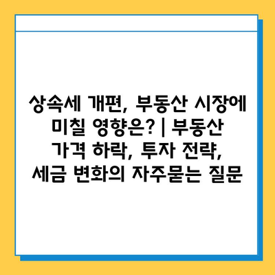 상속세 개편, 부동산 시장에 미칠 영향은? | 부동산 가격 하락, 투자 전략, 세금 변화