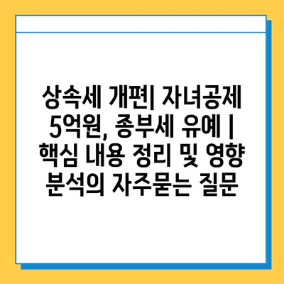 상속세 개편| 자녀공제 5억원, 종부세 유예 | 핵심 내용 정리 및 영향 분석