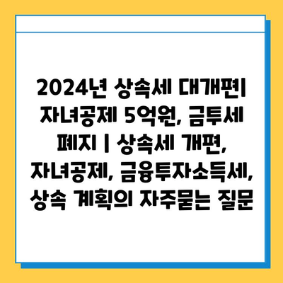 2024년 상속세 대개편| 자녀공제 5억원, 금투세 폐지 | 상속세 개편, 자녀공제, 금융투자소득세, 상속 계획