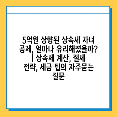 5억원 상향된 상속세 자녀 공제, 얼마나 유리해졌을까? | 상속세 계산, 절세 전략, 세금 팁