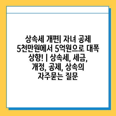 상속세 개편| 자녀 공제 5천만원에서 5억원으로 대폭 상향! | 상속세, 세금, 개정, 공제, 상속