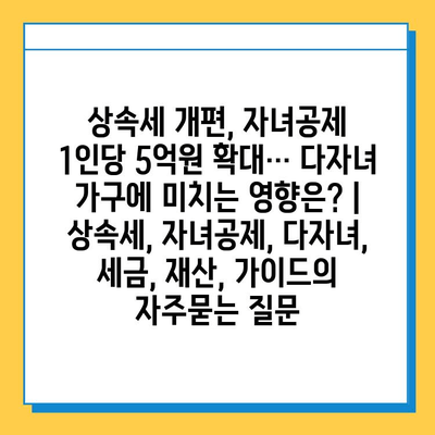 상속세 개편, 자녀공제 1인당 5억원 확대… 다자녀 가구에 미치는 영향은? | 상속세, 자녀공제, 다자녀, 세금, 재산, 가이드