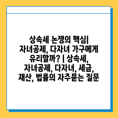 상속세 논쟁의 핵심| 자녀공제, 다자녀 가구에게 유리할까? | 상속세, 자녀공제, 다자녀, 세금, 재산, 법률