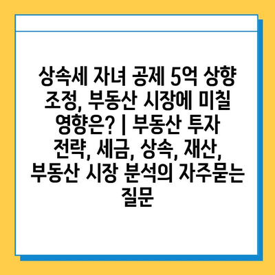 상속세 자녀 공제 5억 상향 조정, 부동산 시장에 미칠 영향은? | 부동산 투자 전략, 세금, 상속, 재산, 부동산 시장 분석