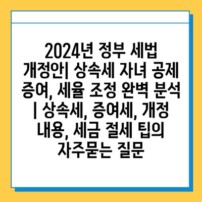 2024년 정부 세법 개정안| 상속세 자녀 공제 증여, 세율 조정 완벽 분석 | 상속세, 증여세, 개정 내용, 세금 절세 팁