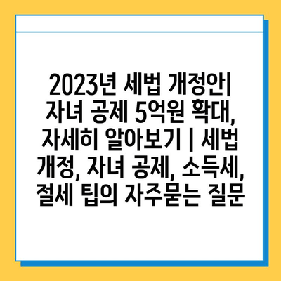 2023년 세법 개정안| 자녀 공제 5억원 확대, 자세히 알아보기 | 세법 개정, 자녀 공제, 소득세, 절세 팁