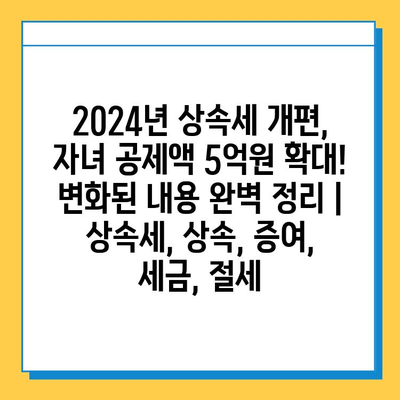 2024년 상속세 개편, 자녀 공제액 5억원 확대! 변화된 내용 완벽 정리 | 상속세, 상속, 증여, 세금, 절세