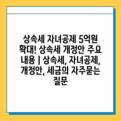 상속세 자녀공제 5억원 확대! 상속세 개정안 주요 내용 | 상속세, 자녀공제, 개정안, 세금