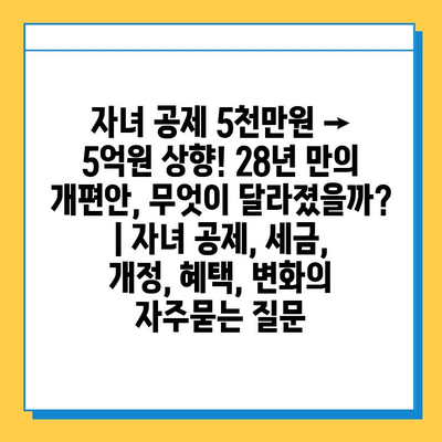 자녀 공제 5천만원 → 5억원 상향! 28년 만의 개편안, 무엇이 달라졌을까? | 자녀 공제, 세금, 개정, 혜택, 변화