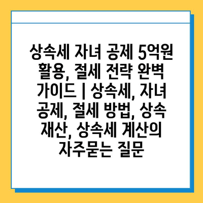 상속세 자녀 공제 5억원 활용, 절세 전략 완벽 가이드 | 상속세, 자녀 공제, 절세 방법, 상속 재산, 상속세 계산