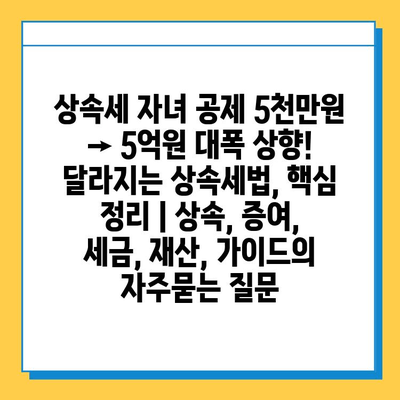 상속세 자녀 공제 5천만원 → 5억원 대폭 상향! 달라지는 상속세법, 핵심 정리 | 상속, 증여, 세금, 재산, 가이드