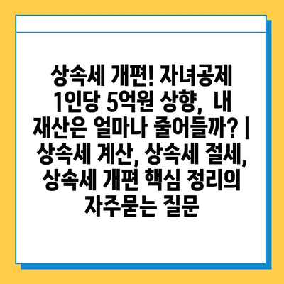 상속세 개편! 자녀공제 1인당 5억원 상향,  내 재산은 얼마나 줄어들까? | 상속세 계산, 상속세 절세, 상속세 개편 핵심 정리