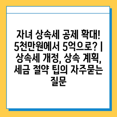 자녀 상속세 공제 확대! 5천만원에서 5억으로? | 상속세 개정, 상속 계획, 세금 절약 팁