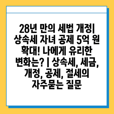 28년 만의 세법 개정| 상속세 자녀 공제 5억 원 확대! 나에게 유리한 변화는? | 상속세, 세금, 개정, 공제, 절세