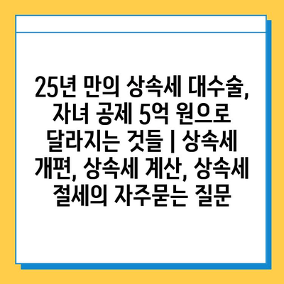 25년 만의 상속세 대수술, 자녀 공제 5억 원으로 달라지는 것들 | 상속세 개편, 상속세 계산, 상속세 절세