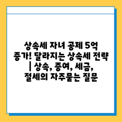 상속세 자녀 공제 5억 증가! 달라지는 상속세 전략 | 상속, 증여, 세금, 절세